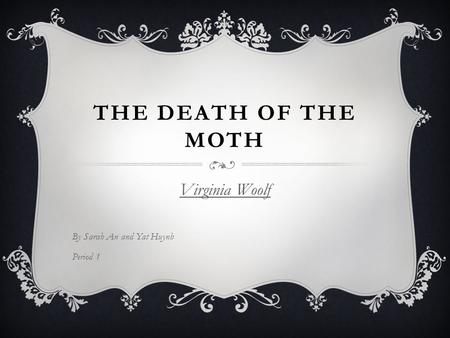 THE DEATH OF THE MOTH Virginia Woolf By Sarah An and Yat Huynh Period 1.