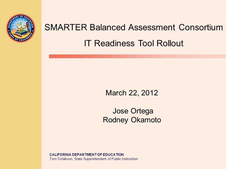 CALIFORNIA DEPARTMENT OF EDUCATION Tom Torlakson, State Superintendent of Public Instruction March 22, 2012 Jose Ortega Rodney Okamoto SMARTER Balanced.