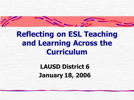 Reflecting on ESL Teaching and Learning Across the Curriculum LAUSD District 6 January 18, 2006.