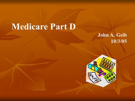 Medicare Part D John A. Geib 10/3/05. Medicare Modernization Act (MMA) 2003 and How the MMA impacts California’s Medi-Cal Program Largest change in healthcare.