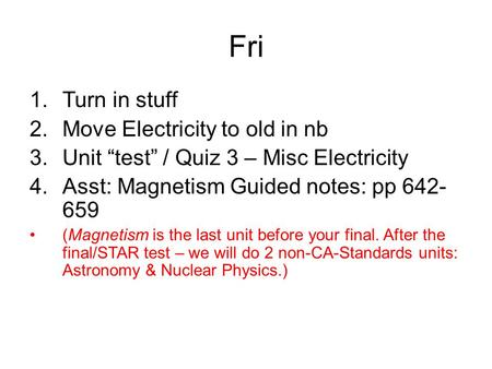 Fri 1.Turn in stuff 2.Move Electricity to old in nb 3.Unit “test” / Quiz 3 – Misc Electricity 4.Asst: Magnetism Guided notes: pp 642- 659 (Magnetism is.