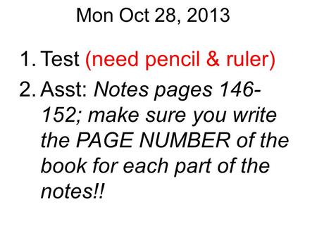 Mon Oct 28, 2013 1.Test (need pencil & ruler) 2.Asst: Notes pages 146- 152; make sure you write the PAGE NUMBER of the book for each part of the notes!!