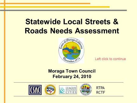 Statewide Local Streets & Roads Needs Assessment Moraga Town Council February 24, 2010 RTPA RCTF Left click to continue.