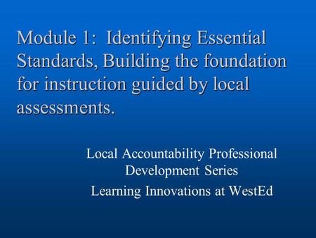 Module 1: Identifying Essential Standards, Building the foundation for instruction guided by local assessments. Local Accountability Professional Development.