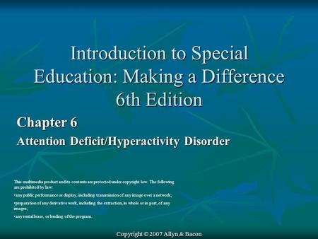 Copyright © 2007 Allyn & Bacon Chapter 6 Attention Deficit/Hyperactivity Disorder This multimedia product and its contents are protected under copyright.