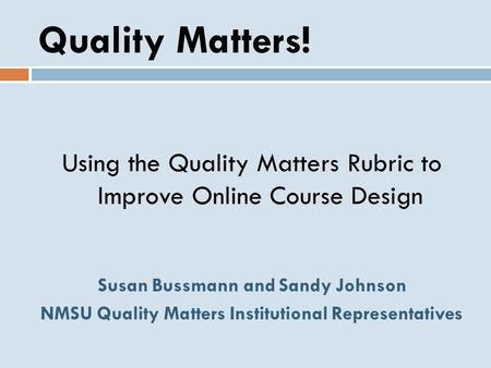 Quality Matters! Using the Quality Matters Rubric to Improve Online Course Design Susan Bussmann and Sandy Johnson NMSU Quality Matters Institutional.