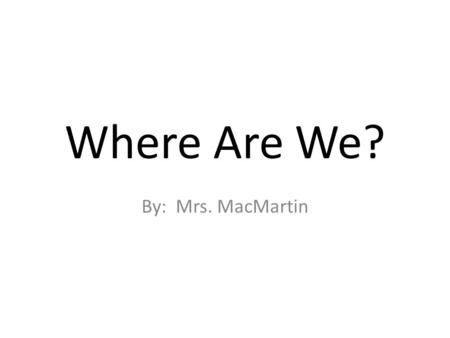 Where Are We? By: Mrs. MacMartin. We are in the classroom.