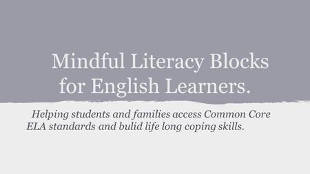 Mindful Literacy Blocks for English Learners. Helping students and families access Common Core ELA standards and bulid life long coping skills.