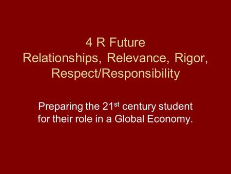 4 R Future Relationships, Relevance, Rigor, Respect/Responsibility Preparing the 21 st century student for their role in a Global Economy.