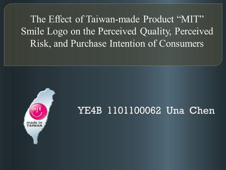 The Effect of Taiwan-made Product “MIT” Smile Logo on the Perceived Quality, Perceived Risk, and Purchase Intention of Consumers YE4B 1101100062 Una Chen.