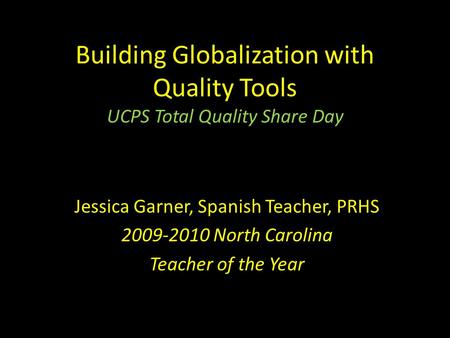 Building Globalization with Quality Tools UCPS Total Quality Share Day Jessica Garner, Spanish Teacher, PRHS 2009-2010 North Carolina Teacher of the Year.