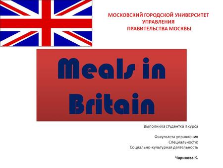 Meals in Britain МОСКОВСКИЙ ГОРОДСКОЙ УНИВЕРСИТЕТ УПРАВЛЕНИЯ ПРАВИТЕЛЬСТВА МОСКВЫ Выполнила студентка II курса Факультета управления Специальности: Социально-культурная.