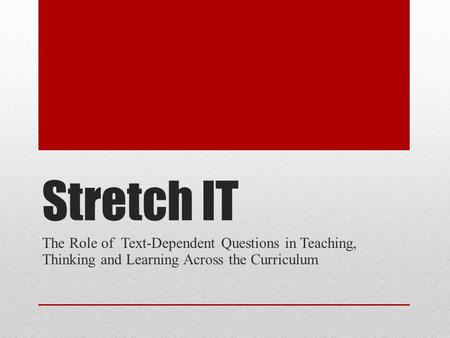 Stretch IT The Role of Text-Dependent Questions in Teaching, Thinking and Learning Across the Curriculum.