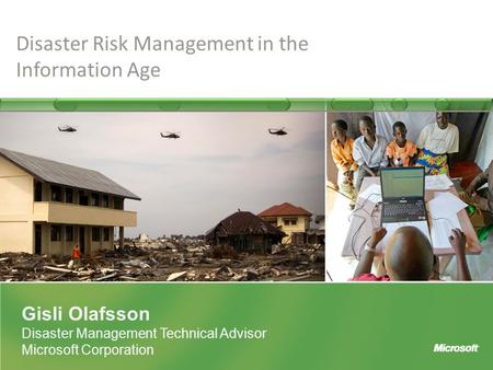 Gisli Olafsson Disaster Management Technical Advisor Microsoft Corporation Disaster Risk Management in the Information Age.