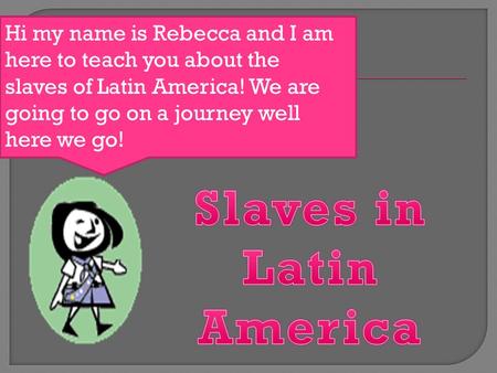 Hi my name is Rebecca and I am here to teach you about the slaves of Latin America! We are going to go on a journey well here we go!