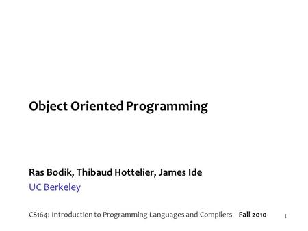 1 Object Oriented Programming Ras Bodik, Thibaud Hottelier, James Ide UC Berkeley CS164: Introduction to Programming Languages and Compilers Fall 2010.