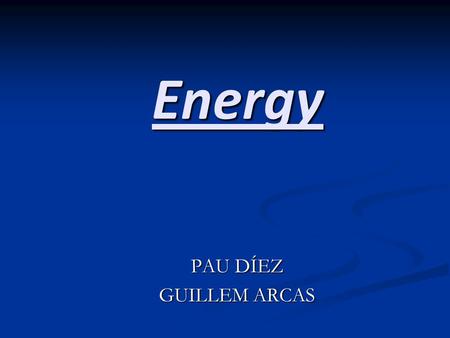 Energy PAU DÍEZ GUILLEM ARCAS. This about the Energies that we think that are more used nowadays list is Now the Energies that are more important are.