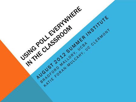 USING POLL EVERYWHERE IN THE CLASSROOM AUGUST 2012 SUMMER INSTITUTE BRADFORD MALLORY, UCBA KATIE FORAN-MULCAHY, UC CLERMONT.