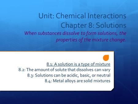 Unit: Chemical Interactions Chapter 8: Solutions When substances dissolve to form solutions, the properties of the mixture change. 8.1: A solution is a.