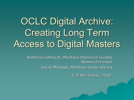 OCLC Digital Archive: Creating Long Term Access to Digital Masters Roberta Gebhardt, Montana Historical Society Research Center Sarah McHugh, Montana State.