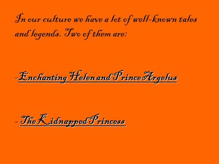 In our culture we have a lot of well-known tales and legends. Two of them are: -Enchanting Helen and Prince Argelus The Kidnapped Princess - The Kidnapped.