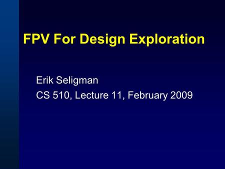 FPV For Design Exploration Erik Seligman CS 510, Lecture 11, February 2009.