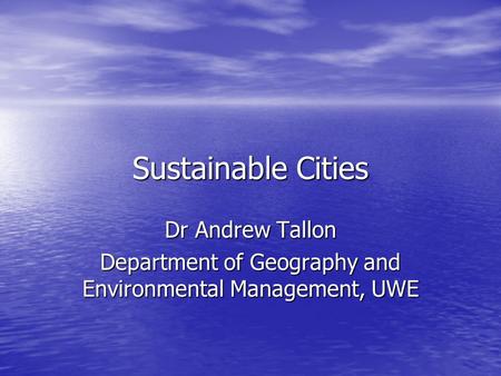 Sustainable Cities Dr Andrew Tallon Department of Geography and Environmental Management, UWE.