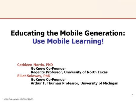 ©2009 GoKnow! ALL RIGHTS RESERVED. 1 Cathleen Norris, PhD GoKnow Co-Founder Regents Professor, University of North Texas Elliot Soloway, PhD GoKnow Co-Founder.