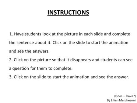 1. Have students look at the picture in each slide and complete the sentence about it. Click on the slide to start the animation and see the answers. 2.