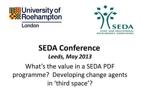 SEDA Conference Leeds, May 2013 What’s the value in a SEDA PDF programme? Developing change agents in ‘third space’?