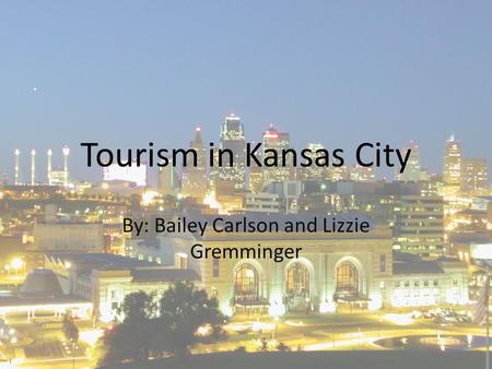 Tourism in Kansas City By: Bailey Carlson and Lizzie Gremminger.