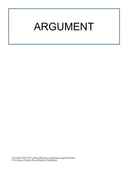 Copyright © 1995–2007 by Pearson Education, publishing as Longman Publishers Fowler/Aaron, The Little, Brown Handbook, Tenth Edition ARGUMENT.