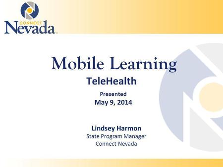 Mobile Learning TeleHealth Presented May 9, 2014 Lindsey Harmon State Program Manager Connect Nevada.