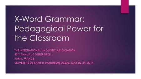 X-Word Grammar: Pedagogical Power for the Classroom THE INTERNATIONAL LINGUISTIC ASSOCIATION 59 TH ANNUAL CONFERENCE, PARIS, FRANCE, UNIVERSITÉ DE PARIS.