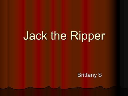 Jack the Ripper Brittany S. Jack The Ripper The murders occurred in London more than a hundred years ago. The murders occurred in London more than a hundred.