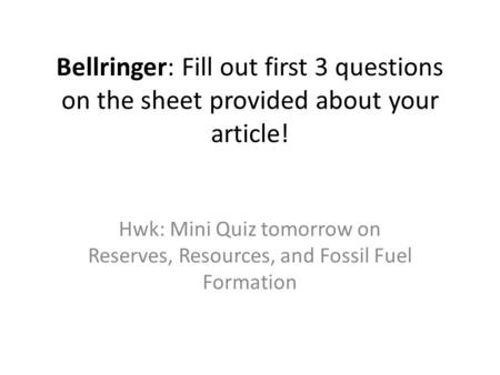 Bellringer: Fill out first 3 questions on the sheet provided about your article! Hwk: Mini Quiz tomorrow on Reserves, Resources, and Fossil Fuel Formation.