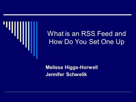 What is an RSS Feed and How Do You Set One Up Melissa Higgs-Horwell Jennifer Schwelik.