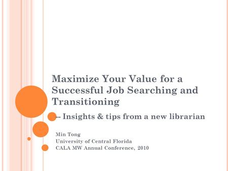 Maximize Your Value for a Successful Job Searching and Transitioning -- Insights & tips from a new librarian Min Tong University of Central Florida CALA.