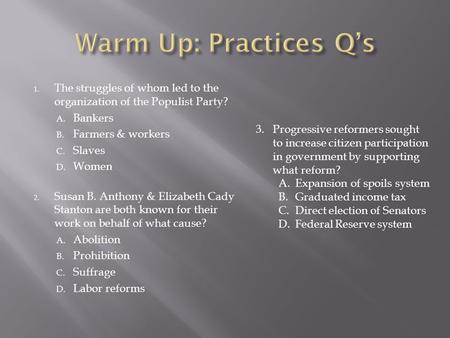 1. The struggles of whom led to the organization of the Populist Party? A. Bankers B. Farmers & workers C. Slaves D. Women 2. Susan B. Anthony & Elizabeth.