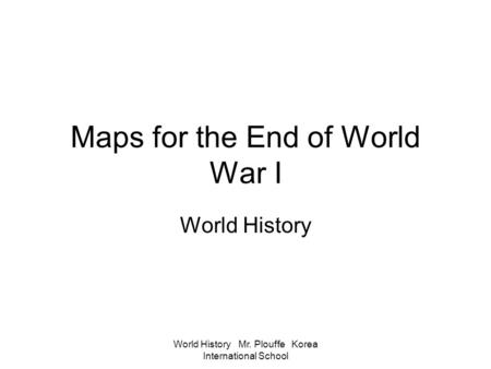 World History Mr. Plouffe Korea International School Maps for the End of World War I World History.