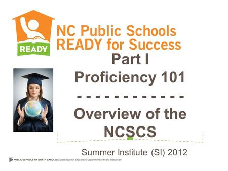 Part I Proficiency 101 - - - - - - - - - - - - Overview of the NCSCS Summer Institute (SI) 2012.