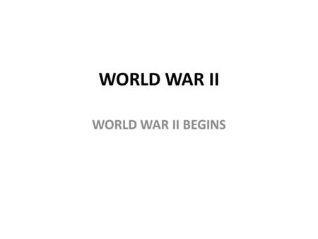 WORLD WAR II WORLD WAR II BEGINS.