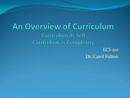 ECS 210 Dr. Carol Fulton. Overview What is Curriculum? What are Different Kinds of Curriculum? What is Curriculum as Self? What is Curriculum As Complexity?