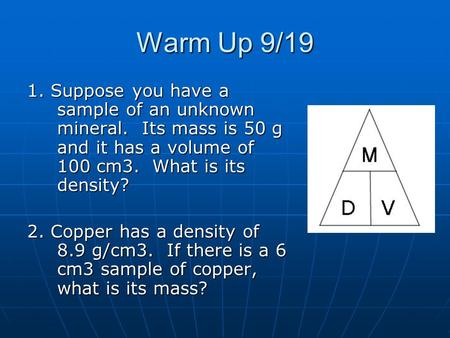 Warm Up 9/19 1. Suppose you have a sample of an unknown mineral. Its mass is 50 g and it has a volume of 100 cm3. What is its density? 2. Copper has.