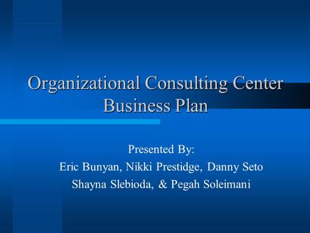 Organizational Consulting Center Business Plan Presented By: Eric Bunyan, Nikki Prestidge, Danny Seto Shayna Slebioda, & Pegah Soleimani.