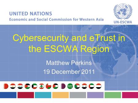 Cybersecurity and eTrust in the ESCWA Region Matthew Perkins 19 December 2011.