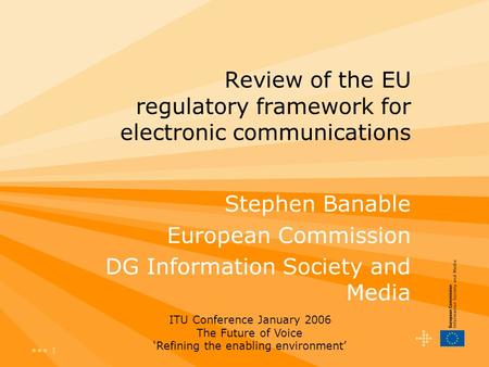 1 Review of the EU regulatory framework for electronic communications Stephen Banable European Commission DG Information Society and Media ITU Conference.