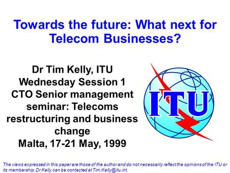 Towards the future: What next for Telecom Businesses? Dr Tim Kelly, ITU Wednesday Session 1 CTO Senior management seminar: Telecoms restructuring and business.