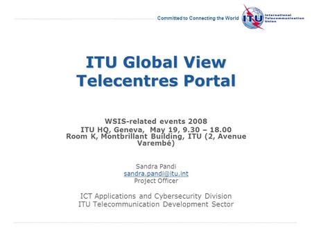 International Telecommunication Union Committed to Connecting the World ITU Global View Telecentres Portal WSIS-related events 2008 ITU HQ, Geneva, May.