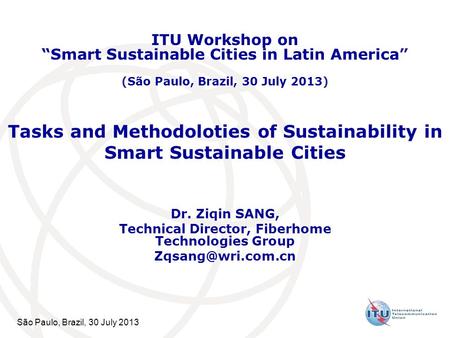 São Paulo, Brazil, 30 July 2013 Tasks and Methodoloties of Sustainability in Smart Sustainable Cities Dr. Ziqin SANG, Technical Director, Fiberhome Technologies.